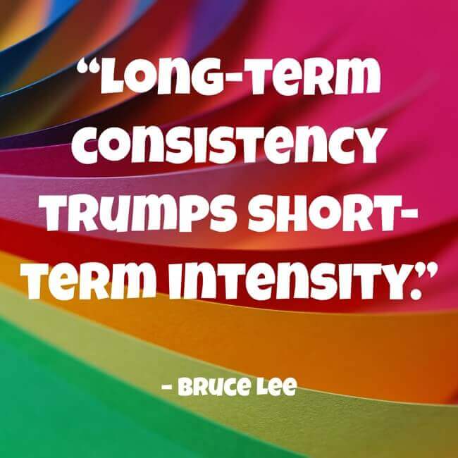 longterm-consistency-trumps-shortterm-intensity “Long-term consistency trumps short-term intensity.” – Bruce Lee