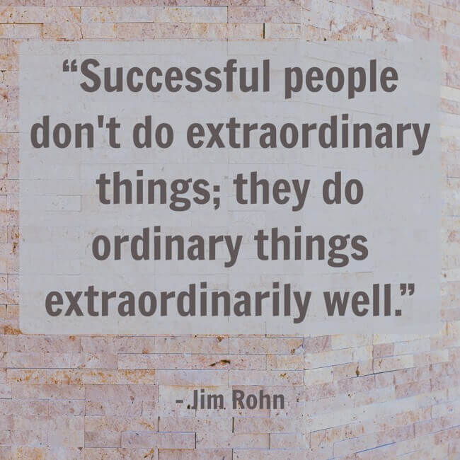 successful-people-dont-do-extraordinary-things-they-do “Successful people don't do extraordinary things; they do ordinary things extraordinarily well.” – Jim Rohn